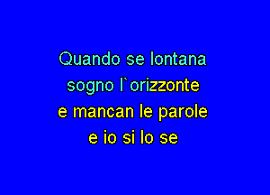 Quando se lontana
sogno l orizzonte

e mancan Ie parole
e io si lo se