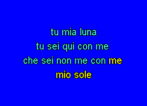 tu mia luna
tu sei qui con me

che sei non me con me
mio sole