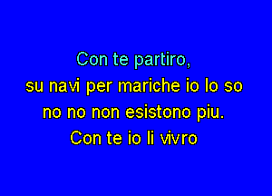 Con te partiro,
su navi per mariche io Io so

no no non esistono piu.
Con te io Ii vivro