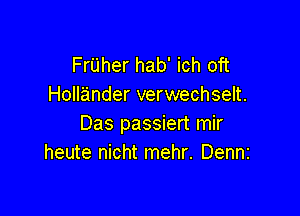 FrUher hab' ich oft
Hollander verwechselt.

Das passiert mir
heute nicht mehr. Denni