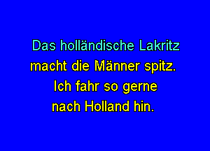 Das hollandische Lakritz
macht die manner Spitz.

lch fahr so gerne
nach Holland hin.