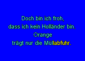 Doch bin ich froh,
dass ich kein Hollander bin.

Orange
tr'agt nur die M'Llllabfuhr.