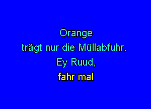Orange
tragt nur die MUIIabfuhr.

Ey Ruud,
fahr mal