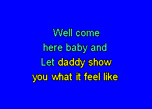 Well come
here baby and

Let daddy show
you What it feel like