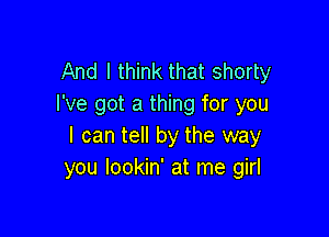 And I think that shorty
I've got a thing for you

I can tell by the way
you lookin' at me girl