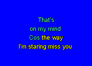 That's
on my mind

Cos the way
I'm staring miss you