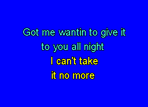 Got me wantin to give it
to you all night

I can't take
it no more