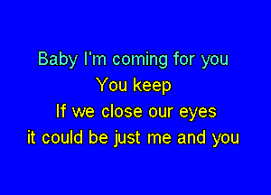 Baby I'm coming for you
You keep

If we close our eyes
it could be just me and you