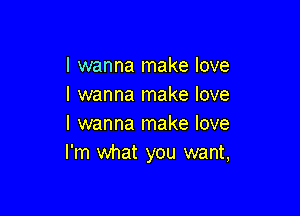 I wanna make love
I wanna make love

I wanna make love
I'm what you want,