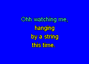 Ohh watching me,
hanging

by a string
this time.