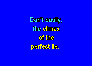 Don't easily,
the climax

of the
perfect lie.