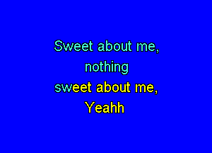 Sweet about me,
nothing

sweet about me,
Yeahh