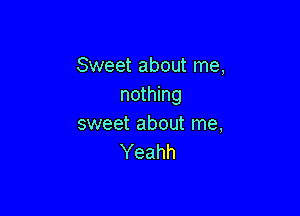 Sweet about me,
nothing

sweet about me,
Yeahh