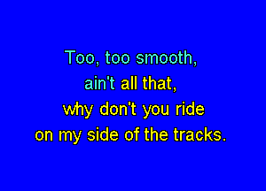 Too, too smooth,
ain't all that,

Why don't you ride
on my side of the tracks.