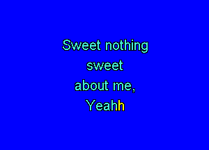 Sweet nothing
sweet

about me,
Yeahh