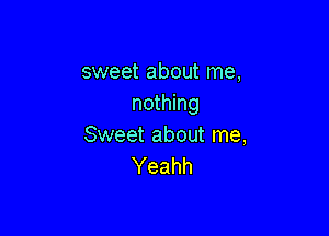 sweet about me,
nothing

Sweet about me,
Yeahh