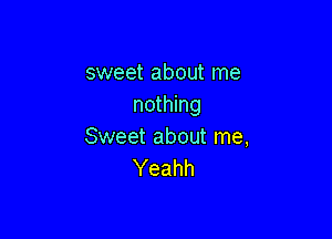 sweet about me
nothing

Sweet about me,
Yeahh