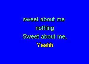 sweet about me
nothing

Sweet about me,
Yeahh