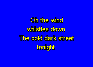 Oh the wind
whistles down

The cold dark street
tonight