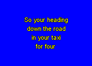So your heading
down the road

in your taxi
for four