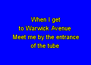 When I get
to Warwick Avenue

Meet me by the entrance
of the tube