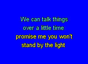 We can talk things
over a little time

promise me you won't
stand by the light