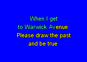 When I get
to Warwick Avenue

Please draw the past
and be true