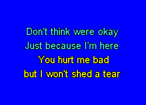 Don't think were okay
Just because I'm here

You hurt me bad
but I won't shed a tear