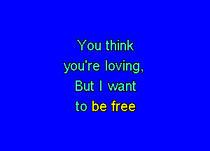 You think
you're loving,

But I want
to be free