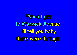 When I get
to Warwick Avenue

I'll teIl you baby
there were through