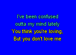I've been confused
outta my mind lately

You think you're loving,
But you don't love me