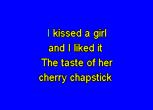 I kissed a girl
and I liked it

The taste of her
cherry chapstick