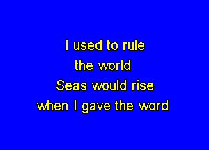 I used to rule
the world

Seas would rise
when I gave the word