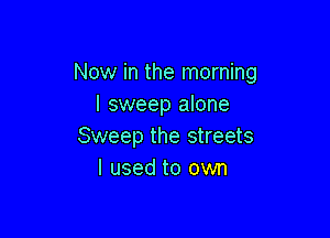 Now in the morning
I sweep alone

Sweep the streets
I used to own