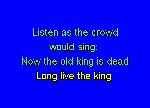 Listen as the crowd
would sing

Now the old king is dead
Long live the king