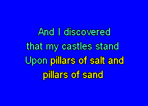 And I discovered
that my castles stand

Upon pillars of salt and
pillars of sand