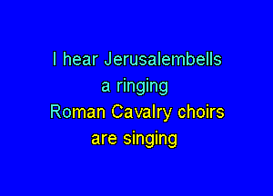I hear Jerusalembells
a ringing

Roman Cavalry choirs
are singing