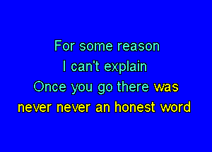 For some reason
I can't explain

Once you go there was
never never an honest word