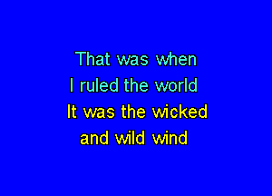 That was when
l ruled the world

It was the wicked
and wild wind