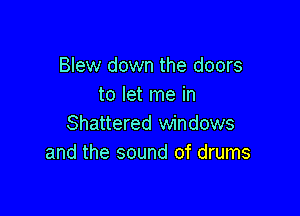 Blew down the doors
to let me in

Shattered windows
and the sound of drums