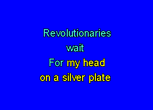 Revolutionaries
wait

For my head
on a silver plate