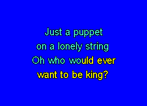 Just a puppet
on a lonely string

Oh who would ever
want to be king?