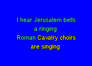 I hear Jerusalem bells
a ringing

Roman Cavalry choirs
are singing