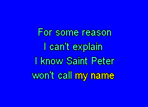 For some reason
I can't explain

I know Saint Peter
won't call my name