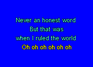 Never an honest word
But that was

when I ruled the world
Oh oh oh oh oh oh