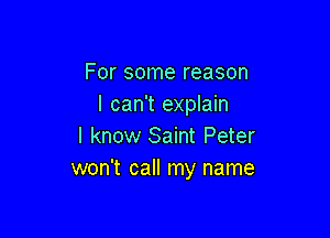 For some reason
I can't explain

I know Saint Peter
won't call my name