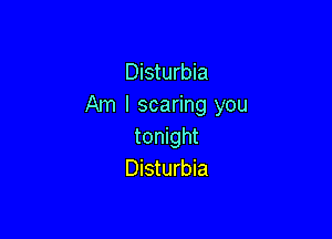 Disturbia
Am I scaring you

tonight
Disturbia