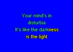 Your mind's in
disturbia

It's like the darkness
is the light