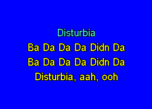 Disturbia
Ba Da Da Da Didn Ba

Ba Da Da Da Didn Da
Disturbia, aah, ooh