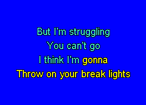 But I'm struggling
You can't go

I think I'm gonna
Throw on your break lights